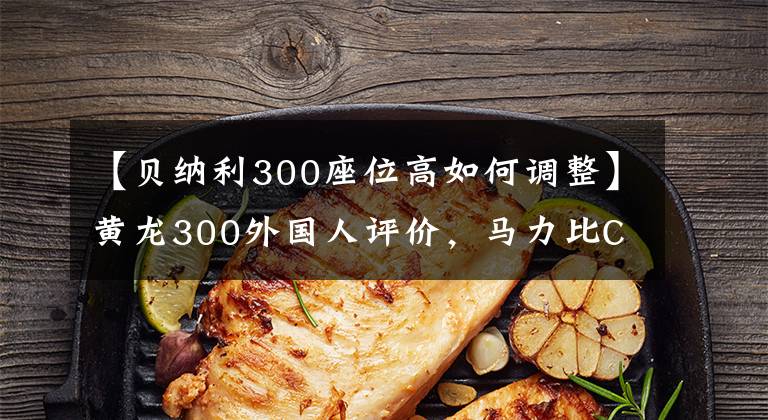 【贝纳利300座位高如何调整】黄龙300外国人评价,马力比CB300F高