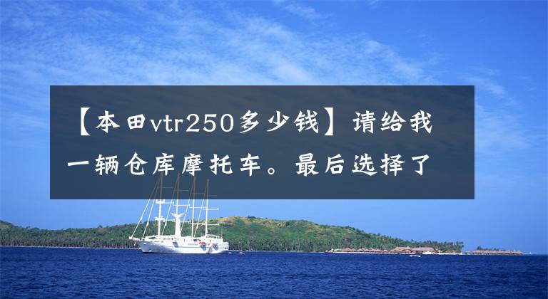 【本田vtr250多少钱】请给我一辆仓库摩托车。最后选择了本田CB400。