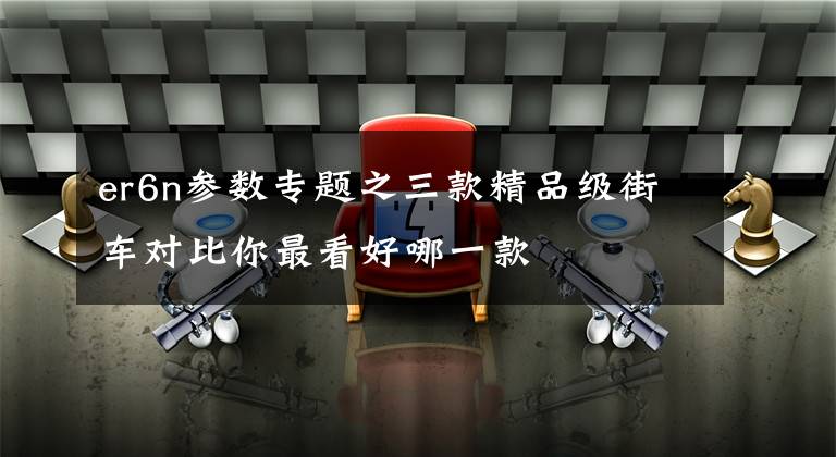er6n参数专题之三款精品级街车对比你最看好哪一款