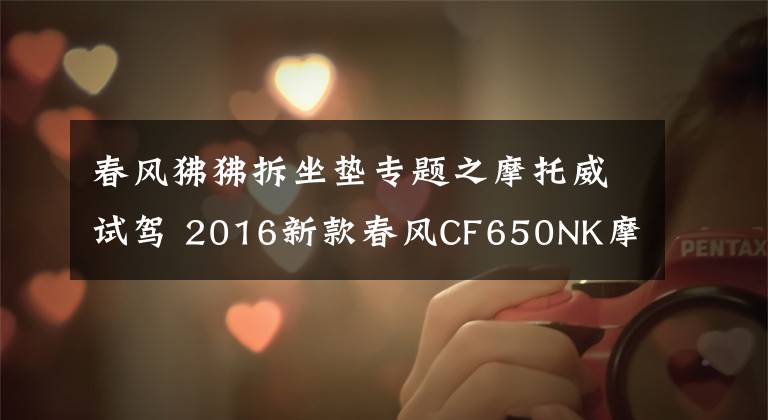 春风狒狒拆坐垫专题之摩托威试驾 2016新款春风CF650NK摩托车
