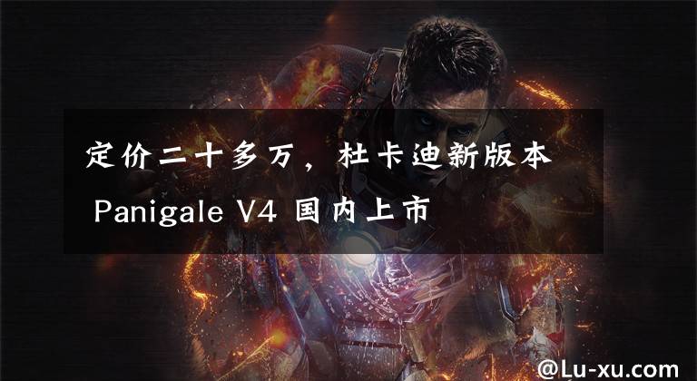 定价二十多万,杜卡迪新版本 Panigale V4 国内上市