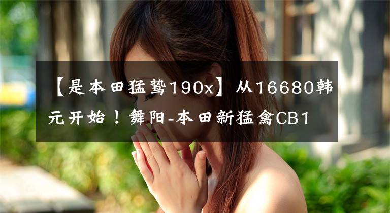 【是本田猛鸷190x】从16680韩元开始!舞阳-本田新猛禽CB190X再进化