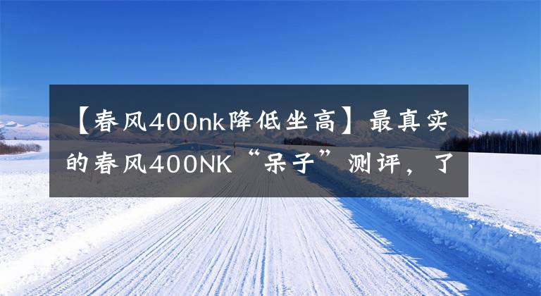 【春风400nk降低坐高】最真实的春风400NK“呆子”测评，了解你所不知的地方
