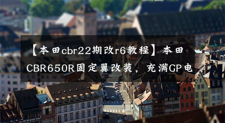【本田cbr22期改r6教程】本田CBR650R固定翼改装,充满GP电车的味道。