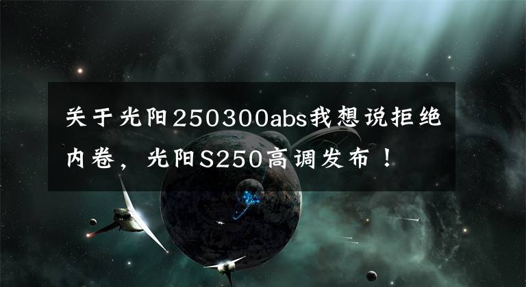 关于光阳250300abs我想说拒绝内卷,光阳S250高调发布!