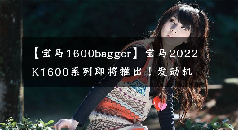 【宝马1600bagger】宝马2022 K1600系列即将推出!发动机和电子设备有望更新。