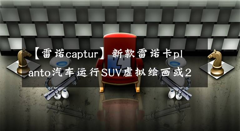 【雷诺captur】新款雷诺卡planto汽车运行SUV虚拟绘画或2024年亮相
