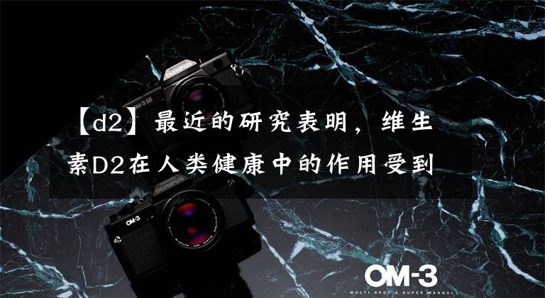 【d2】最近的研究表明,维生素D2在人类健康中的作用受到质疑。