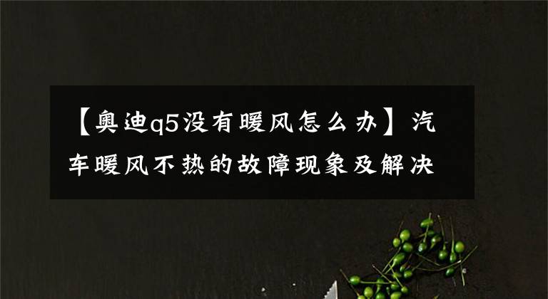 【奥迪q5没有暖风怎么办】汽车暖风不热的故障现象及解决方法!快看下你的车有没有这个故障