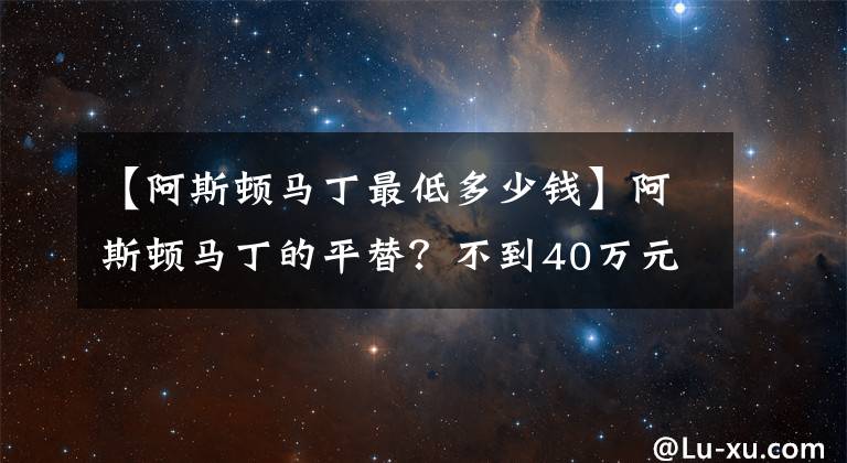 【阿斯顿马丁最低多少钱】阿斯顿马丁的平替？不到40万元就能拿下？