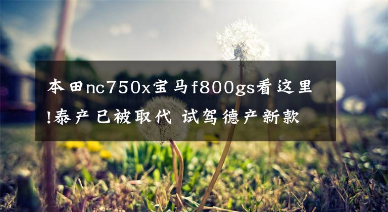 本田nc750x宝马f800gs看这里!泰产已被取代 试驾德产新款宝马F700GS