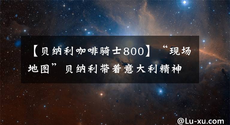 【贝纳利咖啡骑士800】“现场地图”贝纳利带着意大利精神前往Leoncino 800Trail。