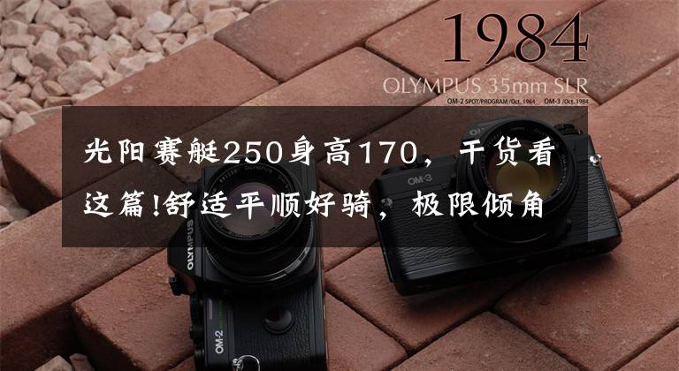 光阳赛艇250身高170,干货看这篇!舒适平顺好骑,极限倾角同级最大—29980起光阳S250动态评测