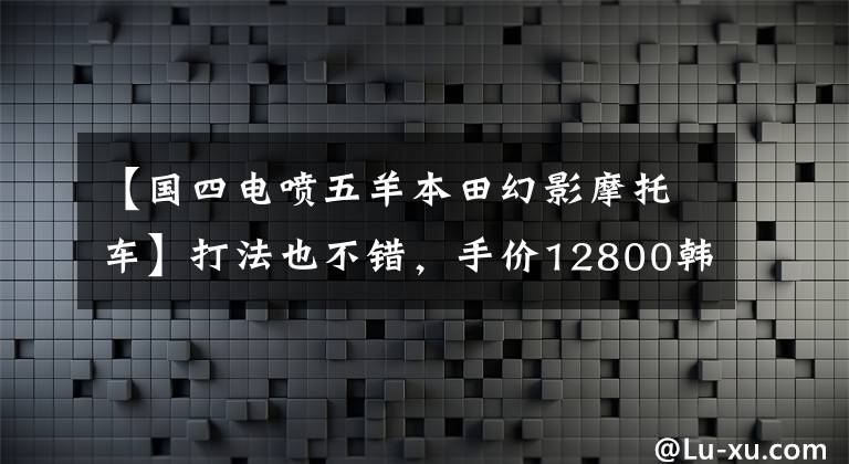 【国四电喷五羊本田幻影摩托车】打法也不错,手价12800韩元,国电喷雾幻影150动态评价