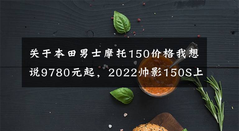关于本田男士摩托150价格我想说9780元起,2022帅影150S上线