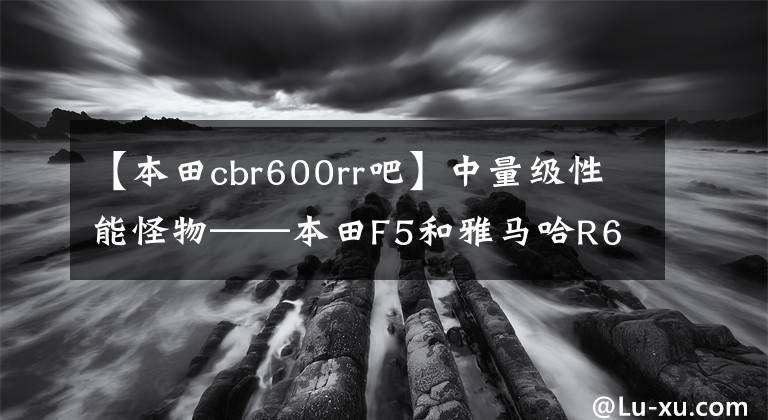 【本田cbr600rr吧】中量级性能怪物——本田F5和雅马哈R6哪个更适合新手?