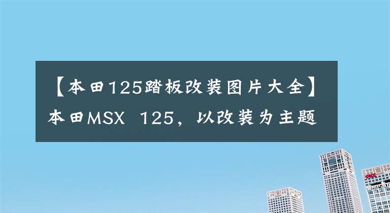 【本田125踏板改装图片大全】本田MSX 125，以改装为主题，100公里油耗1.4L是经典