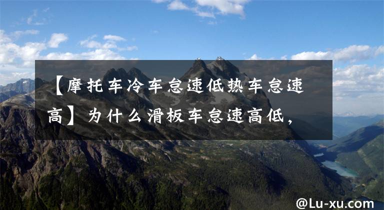 【摩托车冷车怠速低热车怠速高】为什么滑板车怠速高低，甚至熄火？(莎士比亚、滑板车、滑板车、滑板车、滑板车、滑板车)