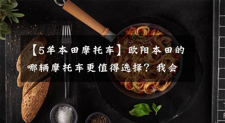 【5羊本田摩托车】欧阳本田的哪辆摩托车更值得选择？我会介绍所有不同的位移和车型