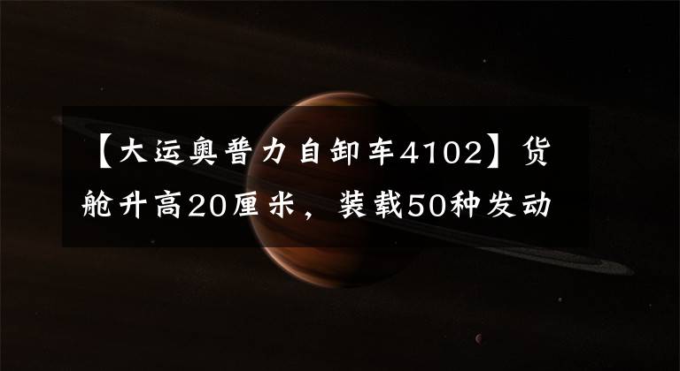 【大运奥普力自卸车4102】货舱升高20厘米，装载50种发动机的大运离力图解。