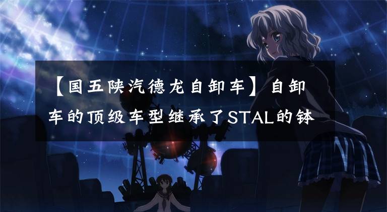 【国五陕汽德龙自卸车】自卸车的顶级车型继承了STAL的钵、大马力DERON  X3000自卸车的评价。