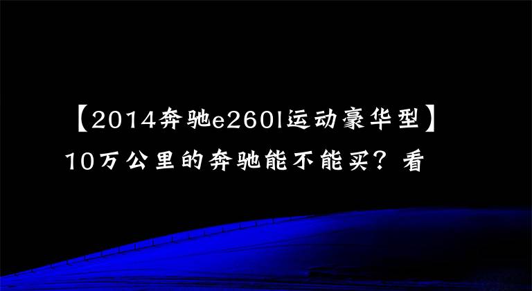 【2014奔驰e260l运动豪华型】10万公里的奔驰能不能买?看看这辆20万的奔驰E级就知道了