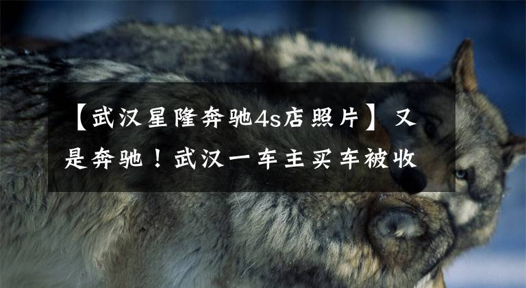 【武汉星隆奔驰4s店照片】又是奔驰!武汉一车主买车被收万元服务费...按揭买车这些地方要留心!