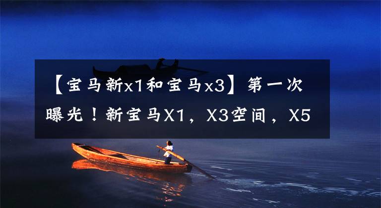 【宝马新x1和宝马x3】第一次曝光!新宝马X1,X3空间,X5动力,值得等吗?