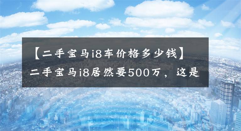 【二手宝马i8车价格多少钱】二手宝马i8居然要500万,这是很多想赚钱的人的愚蠢土豪吗?