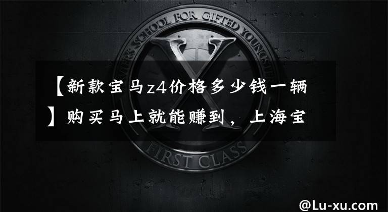 【新款宝马z4价格多少钱一辆】购买马上就能赚到，上海宝马Z4最高打5.07折