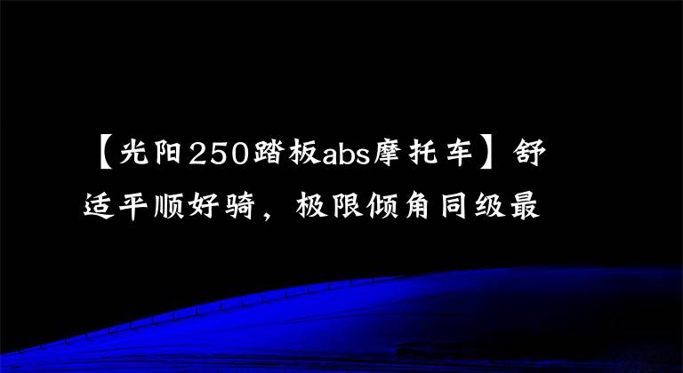 【光阳250踏板abs摩托车】舒适平顺好骑,极限倾角同级最大—29980起光阳S250动态评测