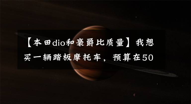 【本田dio和豪爵比质量】我想买一辆踏板摩托车,预算在5000韩元左右,听说本田不错,哪个值得买?