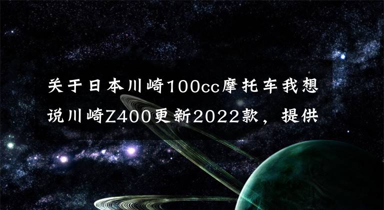 关于日本川崎100cc摩托车我想说川崎Z400更新2022款,提供两种新颜色,售价保持不变