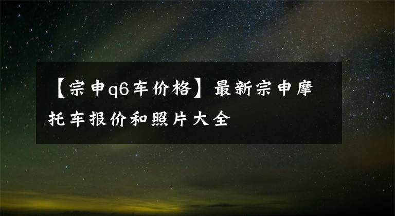 【宗申q6车价格】最新宗申摩托车报价和照片大全