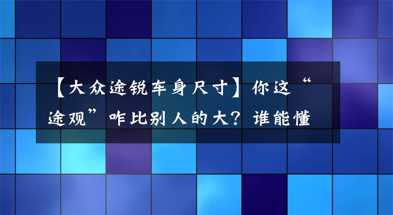 【大众途锐车身尺寸】你这“途观”咋比别人的大?谁能懂途锐车主的痛