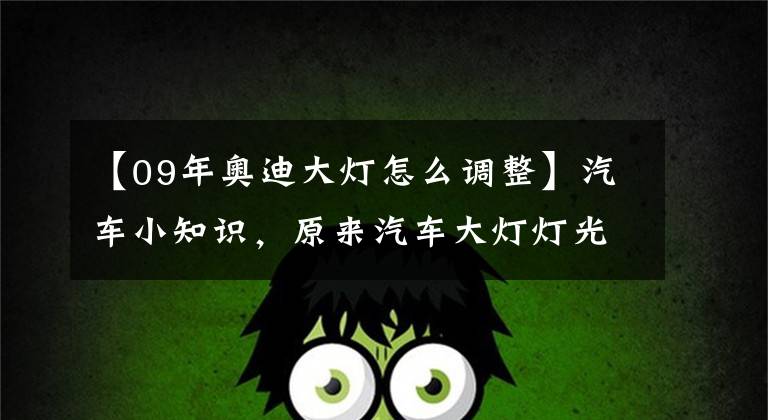 【09年奥迪大灯怎么调整】汽车小知识,原来汽车大灯灯光还可以调整,好多老司机都不知道!