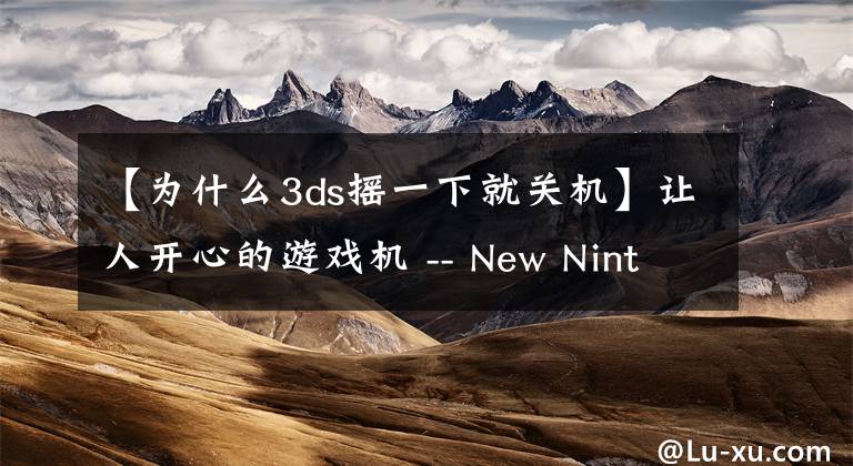 【为什么3ds摇一下就关机】让人开心的游戏机 -- New Nintendo 3DS 初体验
