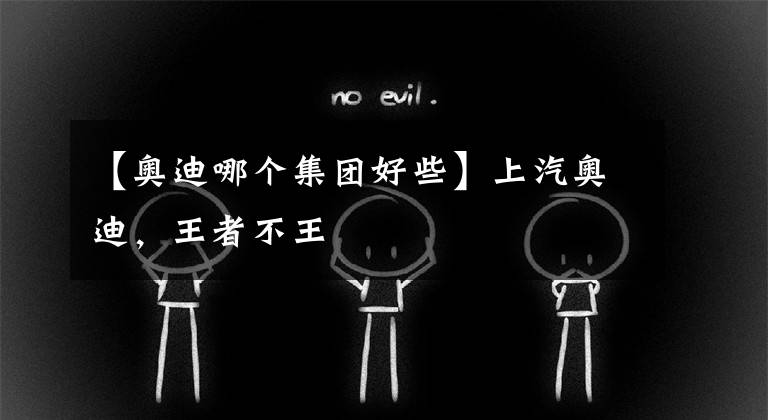 【奥迪哪个集团好些】上汽奥迪，王者不王