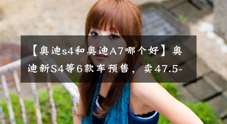 【奥迪s4和奥迪A7哪个好】奥迪新S4等6款车预售，卖47.5-102万！换保时捷发动机，性能更强