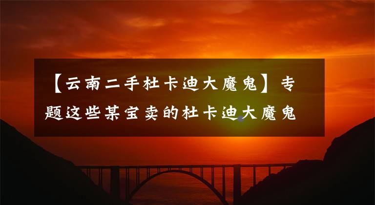 【云南二手杜卡迪大魔鬼】专题这些某宝卖的杜卡迪大魔鬼敢要吗?13年的车才7万块