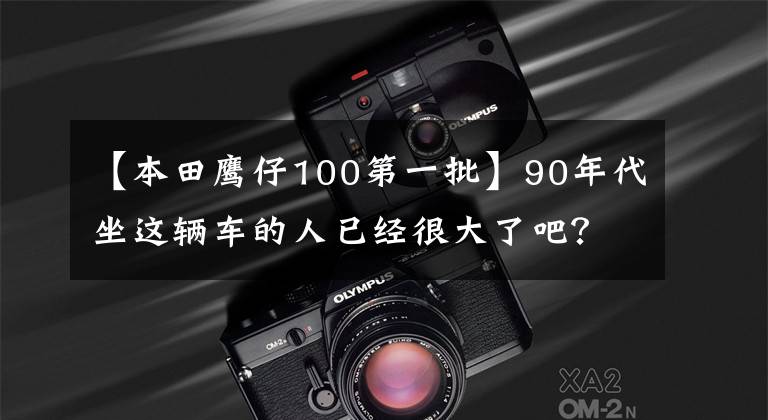 【本田鹰仔100第一批】90年代坐这辆车的人已经很大了吧?