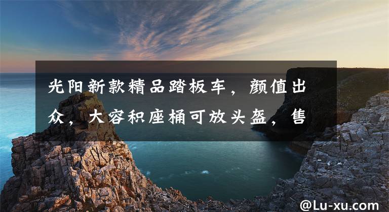 光阳新款精品踏板车,颜值出众,大容积座桶可放头盔,售16800元