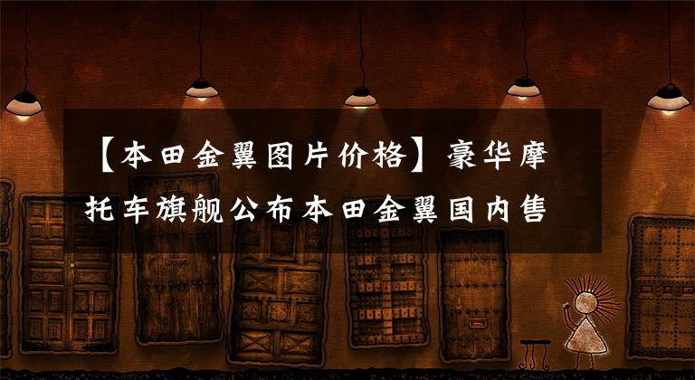 【本田金翼图片价格】豪华摩托车旗舰公布本田金翼国内售价，41.8万件