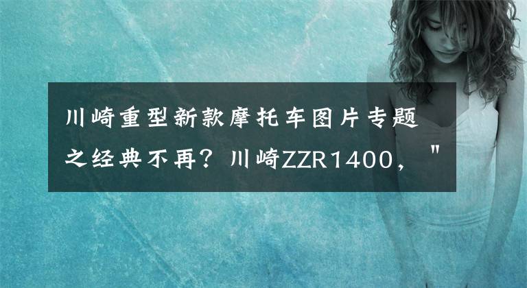 川崎重型新款摩托车图片专题之经典不再?川崎ZZR1400,"六眼魔神"的科技配置