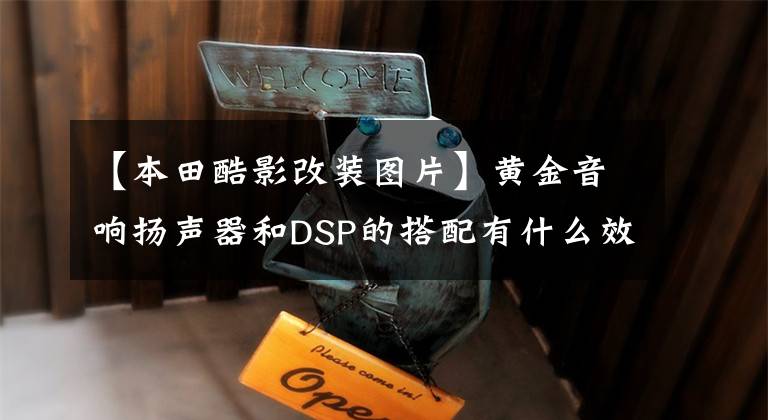 【本田酷影改装图片】黄金音响扬声器和DSP的搭配有什么效果?本田浩影子音频修改