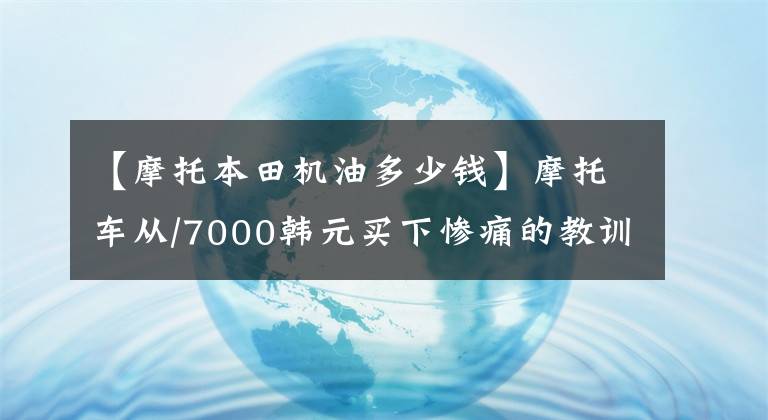 【摩托本田机油多少钱】摩托车从/7000韩元买下惨痛的教训，对3354机油说。