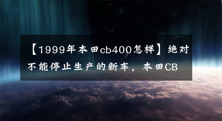 【1999年本田cb400怎样】绝对不能停止生产的新车，本田CB400SF/SB