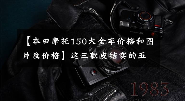 【本田摩托150大全车价格和图片及价格】这三款皮结实的五羊本田150摩托车,你买得好吗?