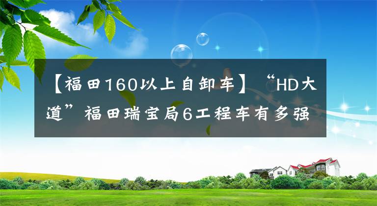 【福田160以上自卸车】“HD大道”福田瑞宝局6工程车有多强？看这篇文章就知道了