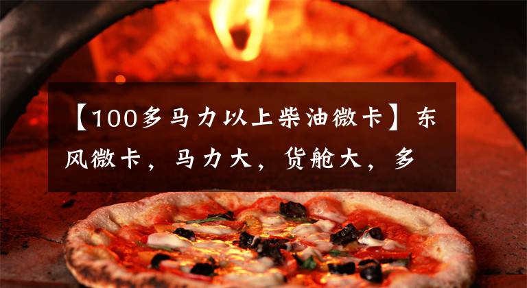 【100多马力以上柴油微卡】东风微卡，马力大，货舱大，多拉和法律遵守的车安全赚钱才是王道